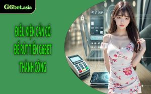 Điều kiện cần có để rút tiền G6bet thành công