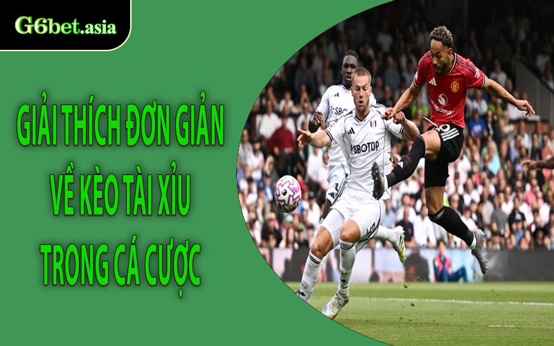 Giải thích đơn giản về Kèo Tài Xỉu trong cá cược