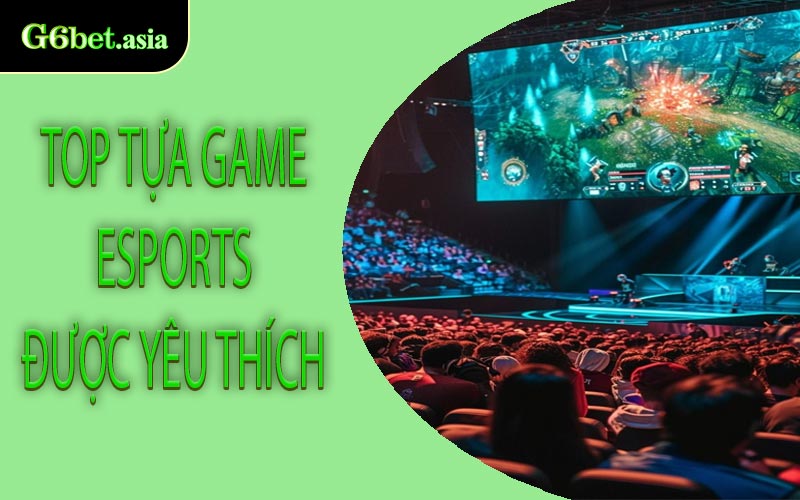 Top Tựa Game Esports Được Yêu Thích